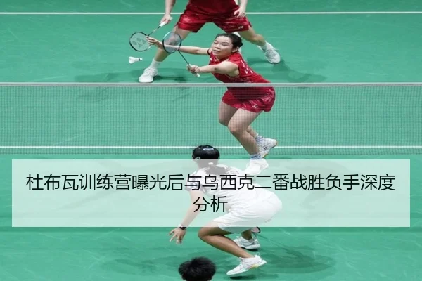 杜布瓦训练营曝光后与乌西克二番战胜负手深度分析