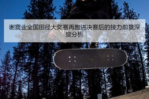 谢震业全国田径大奖赛再跑进决赛后的接力前景深度分析（leyu）
